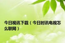 今日视讯下载（今日时讯电视怎么联网）