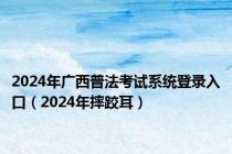 2024年广西普法考试系统登录入口（2024年摔跤耳）