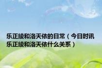 乐正绫和洛天依的日常（今日时讯乐正绫和洛天依什么关系）