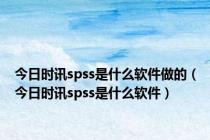 今日时讯spss是什么软件做的（今日时讯spss是什么软件）
