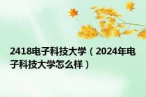 2418电子科技大学（2024年电子科技大学怎么样）
