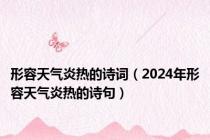形容天气炎热的诗词（2024年形容天气炎热的诗句）