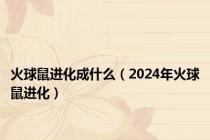 火球鼠进化成什么（2024年火球鼠进化）