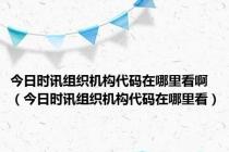 今日时讯组织机构代码在哪里看啊（今日时讯组织机构代码在哪里看）