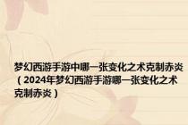 梦幻西游手游中哪一张变化之术克制赤炎（2024年梦幻西游手游哪一张变化之术克制赤炎）