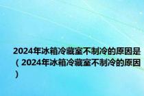 2024年冰箱冷藏室不制冷的原因是（2024年冰箱冷藏室不制冷的原因）