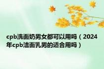 cpb洗面奶男女都可以用吗（2024年cpb洁面乳男的适合用吗）