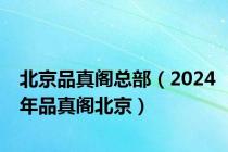 北京品真阁总部（2024年品真阁北京）