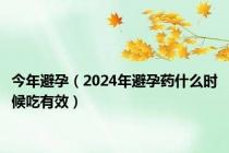 今年避孕（2024年避孕药什么时候吃有效）