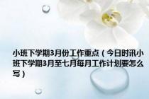 小班下学期3月份工作重点（今日时讯小班下学期3月至七月每月工作计划要怎么写）