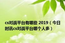 cs对战平台有哪些 2019（今日时讯cs对战平台哪个人多）