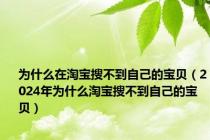 为什么在淘宝搜不到自己的宝贝（2024年为什么淘宝搜不到自己的宝贝）