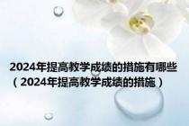 2024年提高教学成绩的措施有哪些（2024年提高教学成绩的措施）