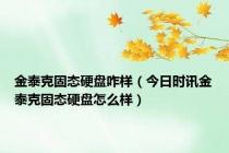 金泰克固态硬盘咋样（今日时讯金泰克固态硬盘怎么样）