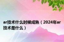 ar技术什么时候成熟（2024年ar技术是什么）