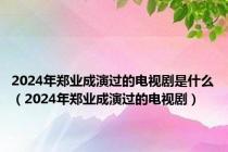 2024年郑业成演过的电视剧是什么（2024年郑业成演过的电视剧）