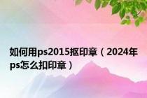 如何用ps2015抠印章（2024年ps怎么扣印章）