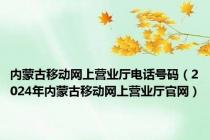 内蒙古移动网上营业厅电话号码（2024年内蒙古移动网上营业厅官网）