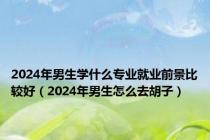2024年男生学什么专业就业前景比较好（2024年男生怎么去胡子）