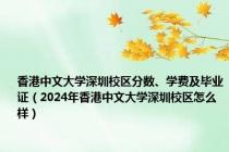 香港中文大学深圳校区分数、学费及毕业证（2024年香港中文大学深圳校区怎么样）
