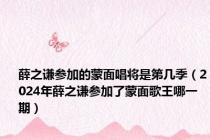 薛之谦参加的蒙面唱将是第几季（2024年薛之谦参加了蒙面歌王哪一期）