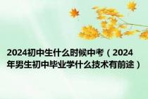 2024初中生什么时候中考（2024年男生初中毕业学什么技术有前途）