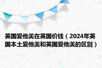 英国爱他美在英国价钱（2024年英国本土爱他美和英国爱他美的区别）