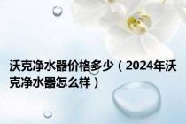 沃克净水器价格多少（2024年沃克净水器怎么样）
