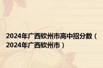 2024年广西钦州市高中招分数（2024年广西钦州市）