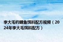 李大毛钓鲤鱼饵料配方视频（2024年李大毛饵料配方）