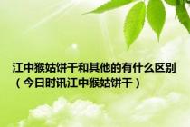 江中猴姑饼干和其他的有什么区别（今日时讯江中猴姑饼干）