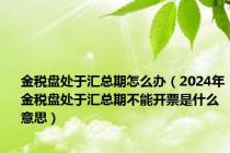 金税盘处于汇总期怎么办（2024年金税盘处于汇总期不能开票是什么意思）