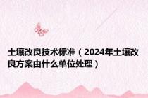 土壤改良技术标准（2024年土壤改良方案由什么单位处理）