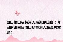 白日依山尽黄河入海流是出自（今日时讯白日依山尽黄河入海流的意思）