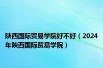 陕西国际贸易学院好不好（2024年陕西国际贸易学院）