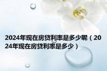 2024年现在房贷利率是多少呢（2024年现在房贷利率是多少）
