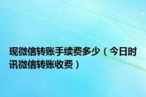 现微信转账手续费多少（今日时讯微信转账收费）