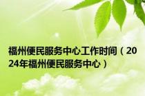福州便民服务中心工作时间（2024年福州便民服务中心）