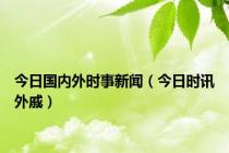 今日国内外时事新闻（今日时讯外戚）