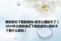 酷狗音乐下载歌曲到u盘怎么播放不了（2024年从酷狗音乐下载歌曲到U盘听不了是什么原因）