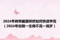 2024年教师暑期研修如何快速学完（2024年穷极一生做不完一场梦）