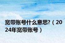 宽带账号什么意思?（2024年宽带账号）