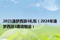 2021造梦西游3礼包（2024年造梦西游3邀请赠送）