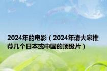 2024年的电影（2024年请大家推荐几个日本或中国的顶级片）