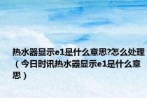 热水器显示e1是什么意思?怎么处理（今日时讯热水器显示e1是什么意思）