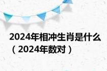 2024年相冲生肖是什么（2024年数对）
