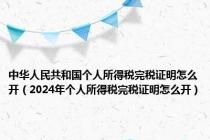 中华人民共和国个人所得税完税证明怎么开（2024年个人所得税完税证明怎么开）