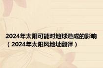 2024年太阳可能对地球造成的影响（2024年太阳风地址翻译）