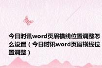 今日时讯word页眉横线位置调整怎么设置（今日时讯word页眉横线位置调整）