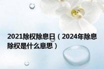2021除权除息日（2024年除息除权是什么意思）
